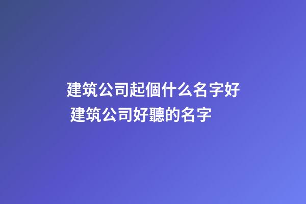 建筑公司起個什么名字好 建筑公司好聽的名字-第1張-公司起名-玄機派